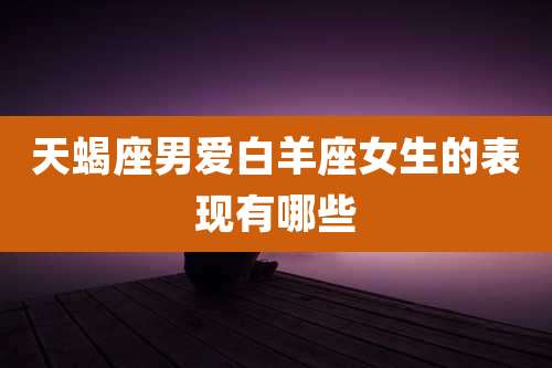 天蝎座男爱白羊座女生的表现有哪些