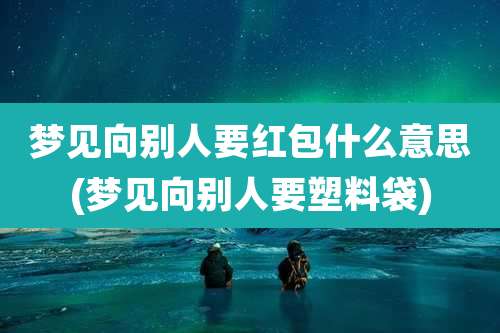 梦见向别人要红包什么意思(梦见向别人要塑料袋)