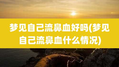 梦见自己流鼻血好吗(梦见自己流鼻血什么情况)