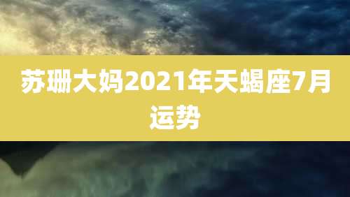 苏珊大妈2021年天蝎座7月运势