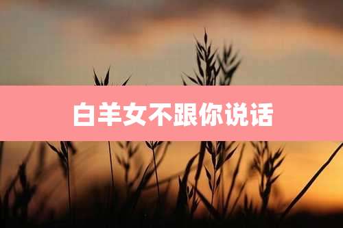 白羊女不跟你说话
