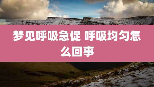 梦见呼吸急促 呼吸均匀怎么回事