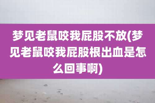 梦见老鼠咬我屁股不放(梦见老鼠咬我屁股根出血是怎么回事啊)