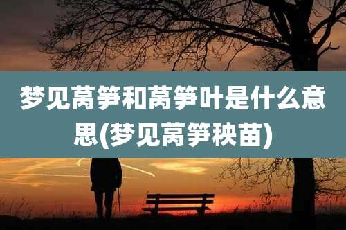 梦见莴笋和莴笋叶是什么意思(梦见莴笋秧苗)