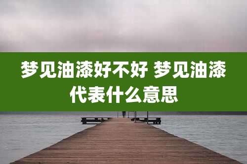 梦见油漆好不好 梦见油漆代表什么意思