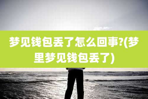梦见钱包丢了怎么回事?(梦里梦见钱包丢了)