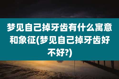 梦见自己掉牙齿有什么寓意和象征(梦见自己掉牙齿好不好?)