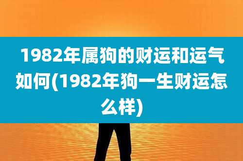 1982年属狗的财运和运气如何(1982年狗一生财运怎么样)
