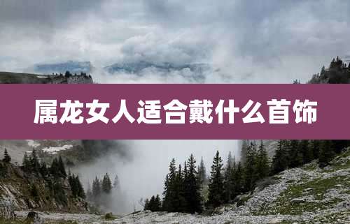 属龙女人适合戴什么首饰