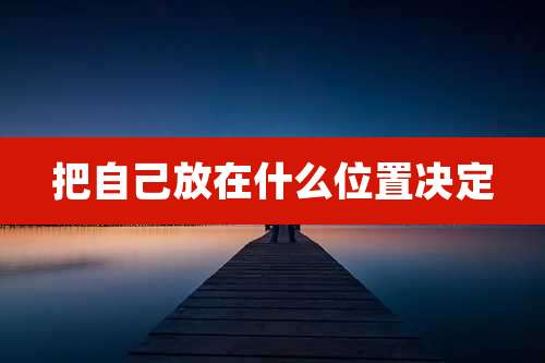 把自己放在什么位置决定