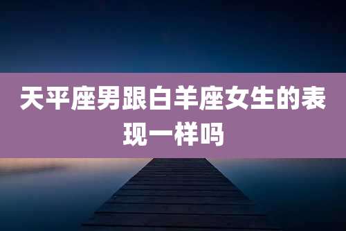 天平座男跟白羊座女生的表现一样吗