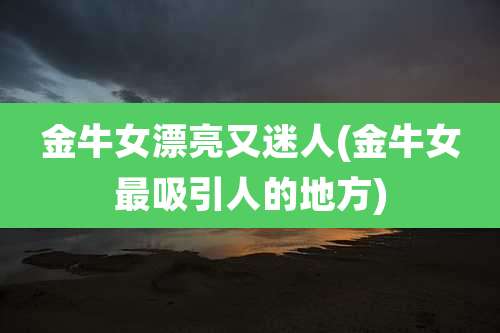 金牛女漂亮又迷人(金牛女最吸引人的地方)