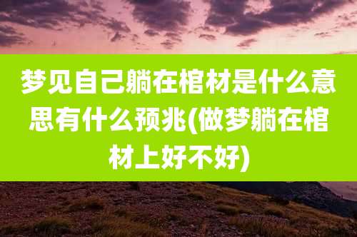 梦见自己躺在棺材是什么意思有什么预兆(做梦躺在棺材上好不好)