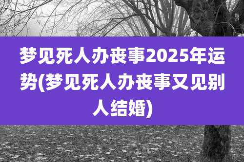 梦见死人办丧事2025年运势(梦见死人办丧事又见别人结婚)