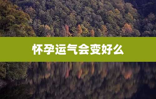 怀孕运气会变好么