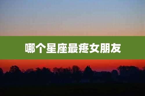 哪个星座最疼女朋友