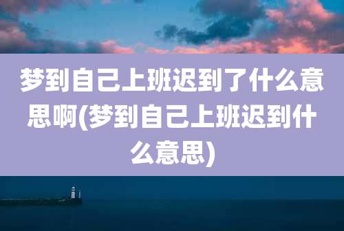 梦到自己上班迟到了什么意思啊(梦到自己上班迟到什么意思)