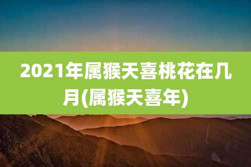 2021年属猴天喜桃花在几月(属猴天喜年)