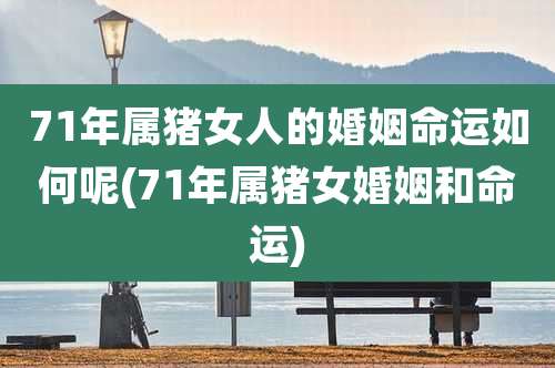 71年属猪女人的婚姻命运如何呢(71年属猪女婚姻和命运)