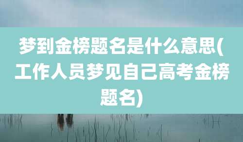 梦到金榜题名是什么意思(工作人员梦见自己高考金榜题名)