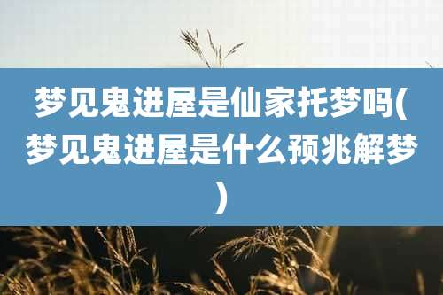 梦见鬼进屋是仙家托梦吗(梦见鬼进屋是什么预兆解梦)