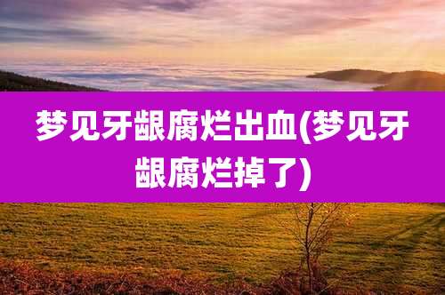 梦见牙龈腐烂出血(梦见牙龈腐烂掉了)