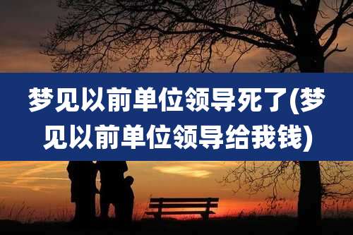 梦见以前单位领导死了(梦见以前单位领导给我钱)