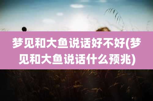 梦见和大鱼说话好不好(梦见和大鱼说话什么预兆)