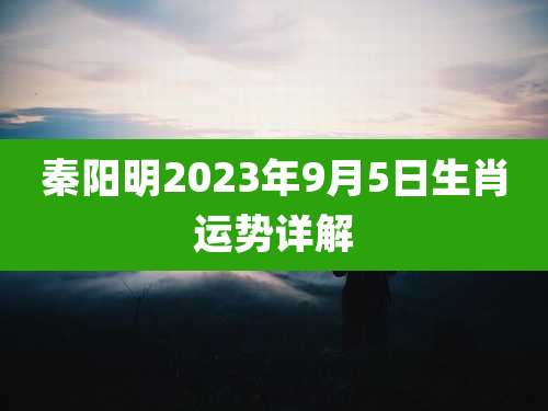 秦阳明2023年9月5日生肖运势详解