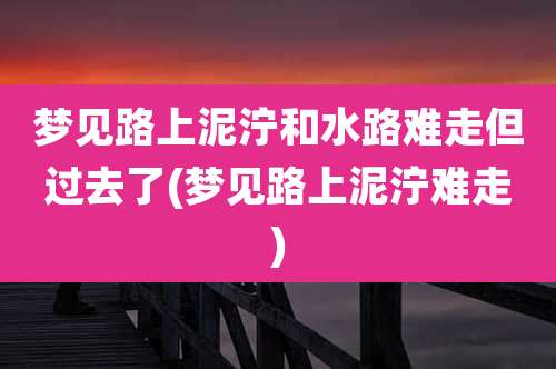 梦见路上泥泞和水路难走但过去了(梦见路上泥泞难走)