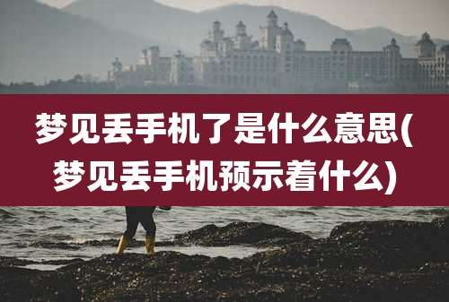 梦见丢手机了是什么意思(梦见丢手机预示着什么)