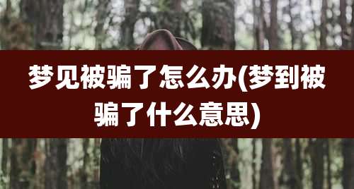 梦见被骗了怎么办(梦到被骗了什么意思)