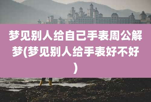 梦见别人给自己手表周公解梦(梦见别人给手表好不好)