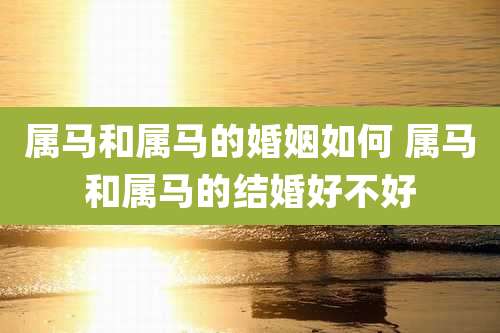属马和属马的婚姻如何 属马和属马的结婚好不好