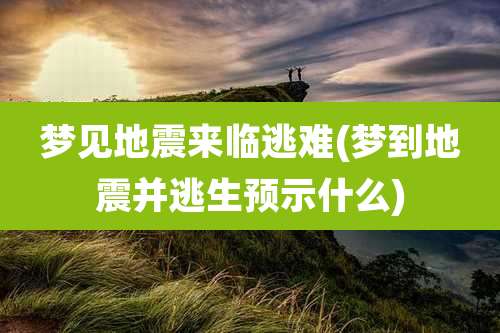 梦见地震来临逃难(梦到地震并逃生预示什么)