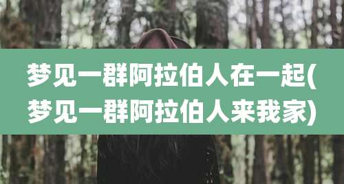 梦见一群阿拉伯人在一起(梦见一群阿拉伯人来我家)