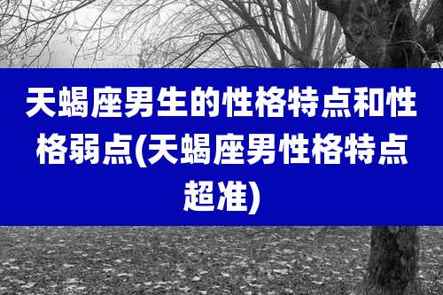 天蝎座男生的性格特点和性格弱点(天蝎座男性格特点超准)
