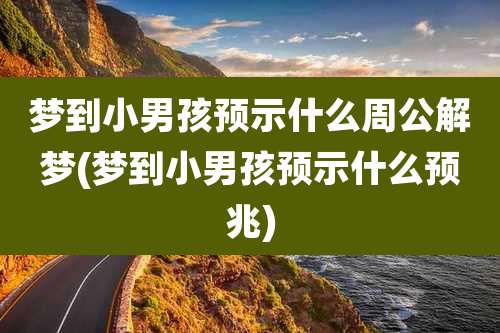 梦到小男孩预示什么周公解梦(梦到小男孩预示什么预兆)