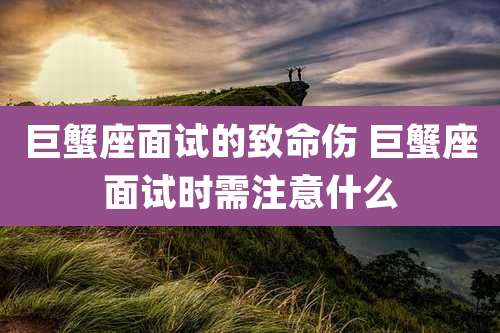 巨蟹座面试的致命伤 巨蟹座面试时需注意什么