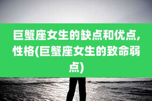 巨蟹座女生的缺点和优点,性格(巨蟹座女生的致命弱点)