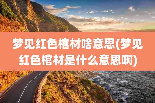 梦见红色棺材啥意思(梦见红色棺材是什么意思啊)