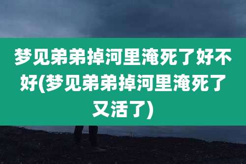 梦见弟弟掉河里淹死了好不好(梦见弟弟掉河里淹死了又活了)