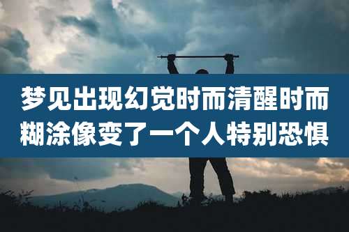 梦见出现幻觉时而清醒时而糊涂像变了一个人特别恐惧