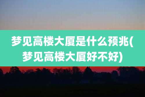 梦见高楼大厦是什么预兆(梦见高楼大厦好不好)