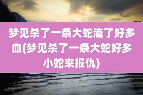 梦见杀了一条大蛇流了好多血(梦见杀了一条大蛇好多小蛇来报仇)