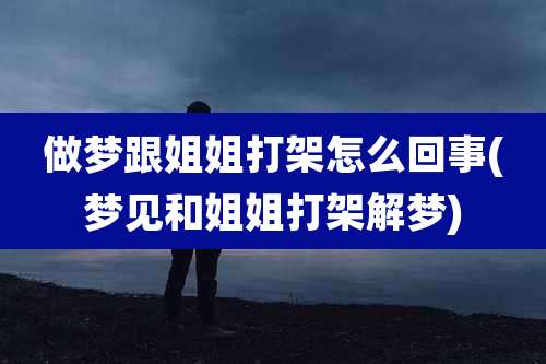 做梦跟姐姐打架怎么回事(梦见和姐姐打架解梦)