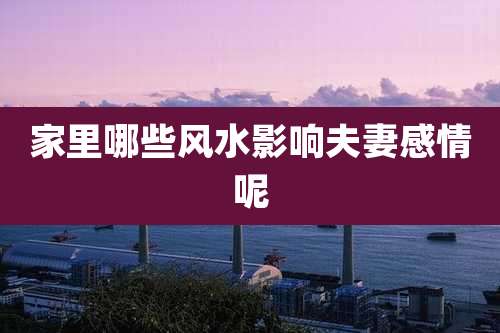 家里哪些风水影响夫妻感情呢