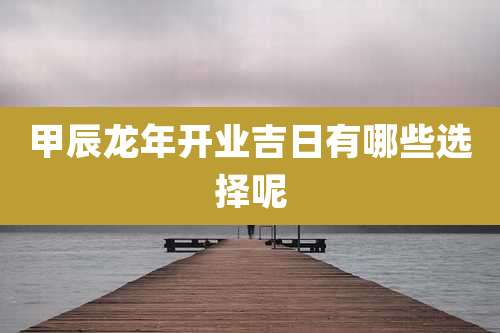 甲辰龙年开业吉日有哪些选择呢