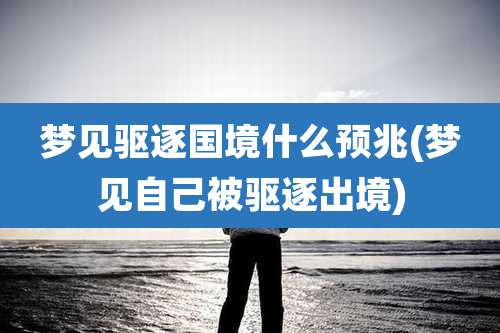 梦见驱逐国境什么预兆(梦见自己被驱逐出境)