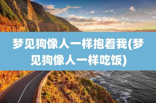 梦见狗像人一样抱着我(梦见狗像人一样吃饭)